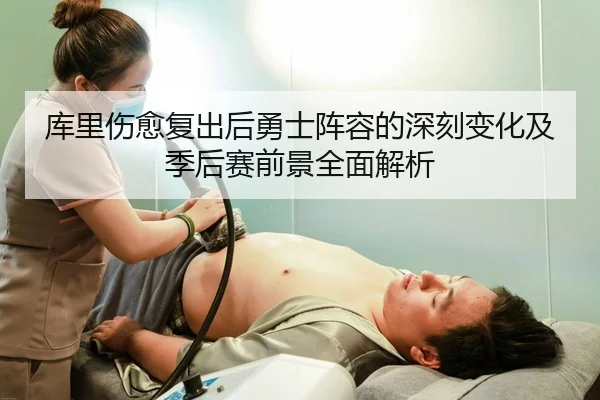 库里伤愈复出后勇士阵容的深刻变化及季后赛前景全面解析